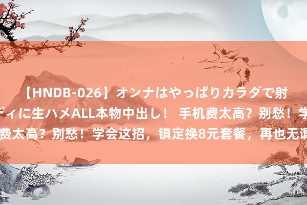 【HNDB-026】オンナはやっぱりカラダで射精する 厳選美巨乳ボディに生ハメALL本物中出し！ 手机费太高？别愁！学会这招，镇定换8元套餐，再也无谓跑买卖厅