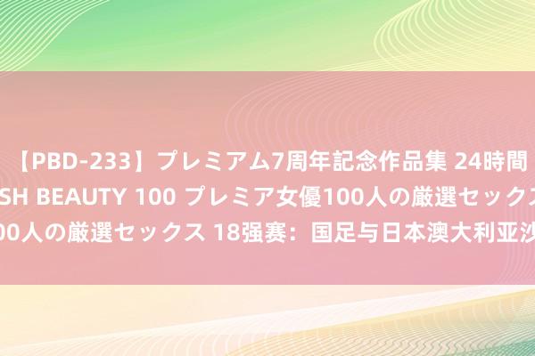 【PBD-233】プレミアム7周年記念作品集 24時間 PREMIUM STYLISH BEAUTY 100 プレミア女優100人の厳選セックス 18强赛：国足与日本澳大利亚沙特巴林印尼同组