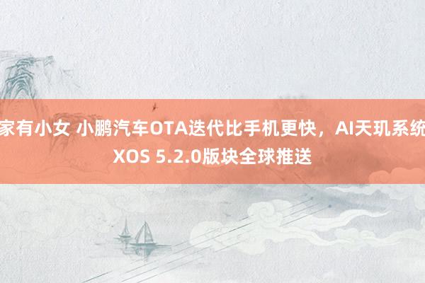 家有小女 小鹏汽车OTA迭代比手机更快，AI天玑系统XOS 5.2.0版块全球推送