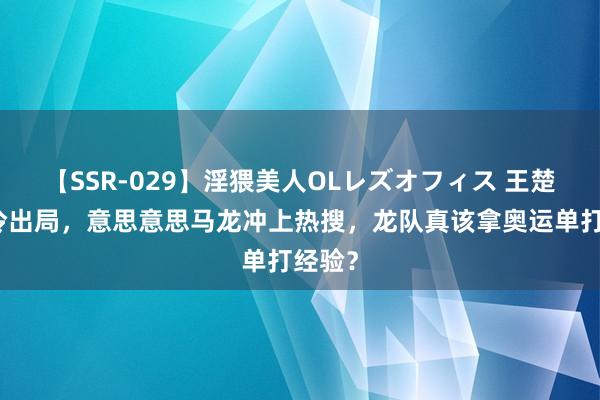 【SSR-029】淫猥美人OLレズオフィス 王楚钦爆冷出局，意思意思马龙冲上热搜，龙队真该拿奥运单打经验？