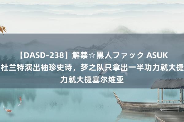 【DASD-238】解禁☆黒人ファック ASUKA 西媒：杜兰特演出袖珍史诗，梦之队只拿出一半功力就大捷塞尔维亚