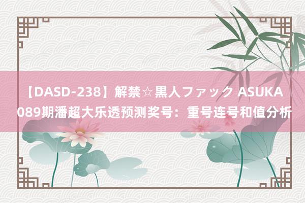 【DASD-238】解禁☆黒人ファック ASUKA 089期潘超大乐透预测奖号：重号连号和值分析