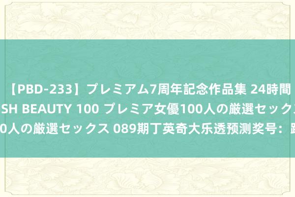 【PBD-233】プレミアム7周年記念作品集 24時間 PREMIUM STYLISH BEAUTY 100 プレミア女優100人の厳選セックス 089期丁英奇大乐透预测奖号：跨度质合连号分析