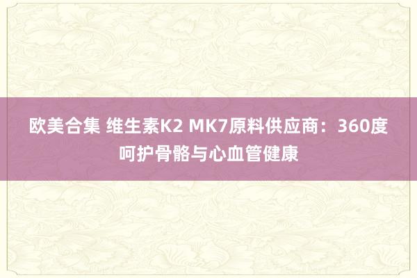 欧美合集 维生素K2 MK7原料供应商：360度呵护骨骼与心血管健康