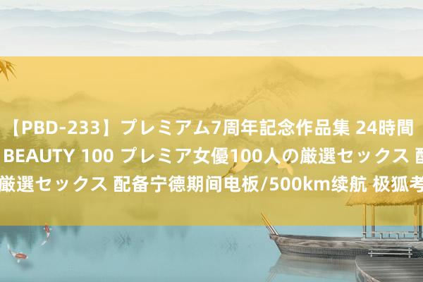 【PBD-233】プレミアム7周年記念作品集 24時間 PREMIUM STYLISH BEAUTY 100 プレミア女優100人の厳選セックス 配备宁德期间电板/500km续航 极狐考拉S将于8月7日上市