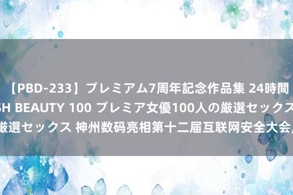 【PBD-233】プレミアム7周年記念作品集 24時間 PREMIUM STYLISH BEAUTY 100 プレミア女優100人の厳選セックス 神州数码亮相第十二届互联网安全大会， 数字安全与AI翻新并重