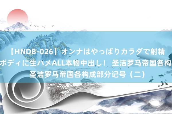 【HNDB-026】オンナはやっぱりカラダで射精する 厳選美巨乳ボディに生ハメALL本物中出し！ 圣洁罗马帝国各构成部分记号（二）