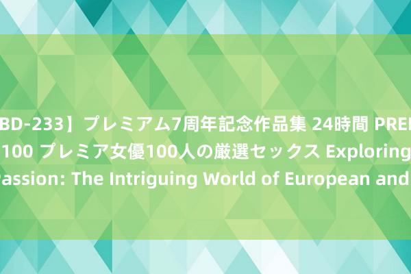 【PBD-233】プレミアム7周年記念作品集 24時間 PREMIUM STYLISH BEAUTY 100 プレミア女優100人の厳選セックス Exploring Passion: The Intriguing World of European and American Sexuality