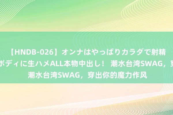 【HNDB-026】オンナはやっぱりカラダで射精する 厳選美巨乳ボディに生ハメALL本物中出し！ 潮水台湾SWAG，穿出你的魔力作风