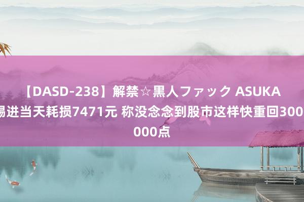 【DASD-238】解禁☆黒人ファック ASUKA 胡锡进当天耗损7471元 称没念念到股市这样快重回3000点