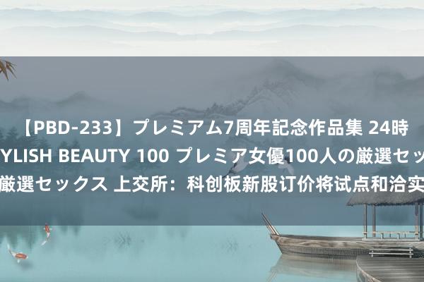 【PBD-233】プレミアム7周年記念作品集 24時間 PREMIUM STYLISH BEAUTY 100 プレミア女優100人の厳選セックス 上交所：科创板新股订价将试点和洽实行3%的最高报价剔除比例