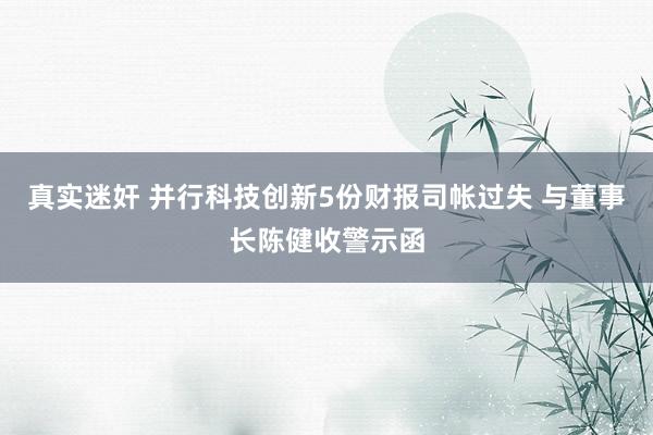 真实迷奸 并行科技创新5份财报司帐过失 与董事长陈健收警示函