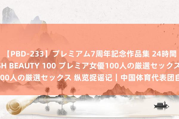 【PBD-233】プレミアム7周年記念作品集 24時間 PREMIUM STYLISH BEAUTY 100 プレミア女優100人の厳選セックス 纵览捉谣记｜中国体育代表团自带空调解床垫？