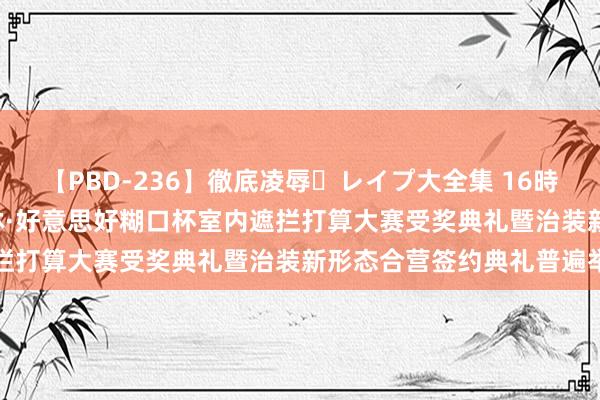 【PBD-236】徹底凌辱・レイプ大全集 16時間 第2集 2024中国榆林·好意思好糊口杯室内遮拦打算大赛受奖典礼暨治装新形态合营签约典礼普遍举办