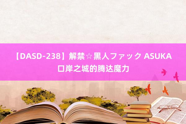 【DASD-238】解禁☆黒人ファック ASUKA 口岸之城的腾达魔力