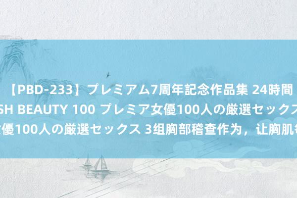 【PBD-233】プレミアム7周年記念作品集 24時間 PREMIUM STYLISH BEAUTY 100 プレミア女優100人の厳選セックス 3组胸部稽查作为，让胸肌每周大极少！