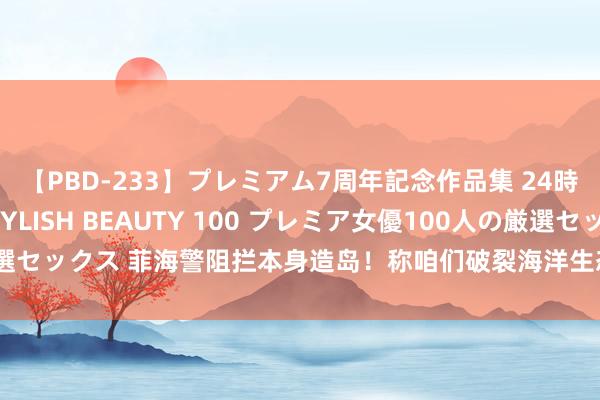 【PBD-233】プレミアム7周年記念作品集 24時間 PREMIUM STYLISH BEAUTY 100 プレミア女優100人の厳選セックス 菲海警阻拦本身造岛！称咱们破裂海洋生态，并视为建东谈主工岛征兆