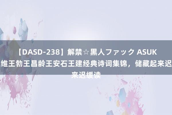 【DASD-238】解禁☆黒人ファック ASUKA 王维王勃王昌龄王安石王建经典诗词集锦，储藏起来迟缓读