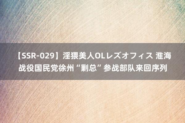 【SSR-029】淫猥美人OLレズオフィス 淮海战役国民党徐州“剿总”参战部队来回序列