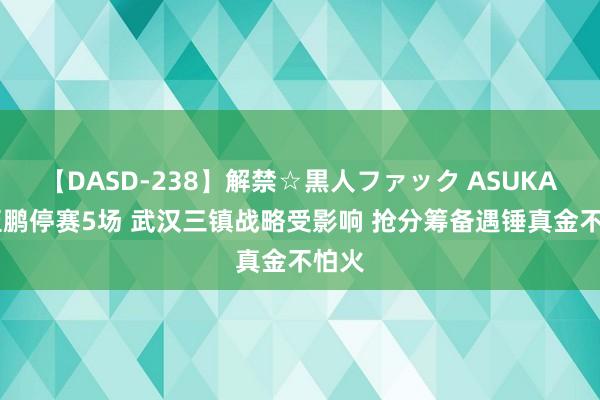 【DASD-238】解禁☆黒人ファック ASUKA 姜至鹏停赛5场 武汉三镇战略受影响 抢分筹备遇锤真金不怕火