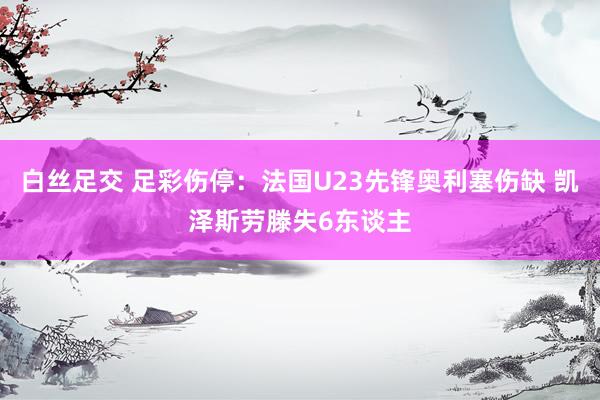 白丝足交 足彩伤停：法国U23先锋奥利塞伤缺 凯泽斯劳滕失6东谈主