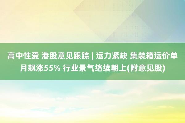 高中性爱 港股意见跟踪 | 运力紧缺 集装箱运价单月飙涨55% 行业景气络续朝上(附意见股)