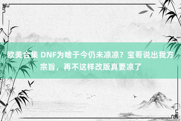 欧美合集 DNF为啥于今仍未凉凉？宝哥说出我方宗旨，再不这样改版真要凉了