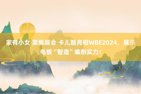 家有小女 聚焦展会 卡儿酷亮相WBE2024，展示电板“智造”编削实力！