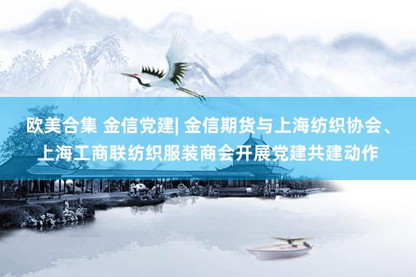 欧美合集 金信党建| 金信期货与上海纺织协会、上海工商联纺织服装商会开展党建共建动作