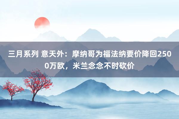 三月系列 意天外：摩纳哥为福法纳要价降回2500万欧，米兰念念不时砍价