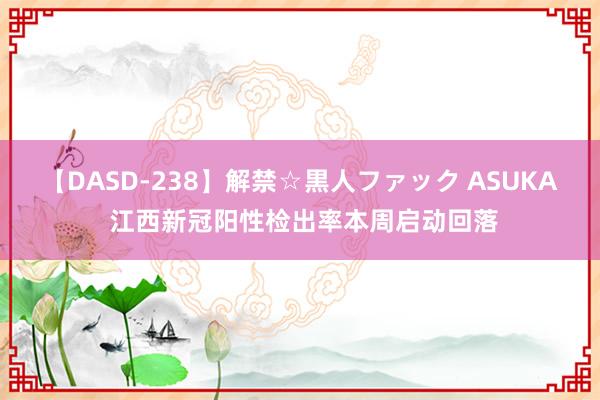 【DASD-238】解禁☆黒人ファック ASUKA 江西新冠阳性检出率本周启动回落