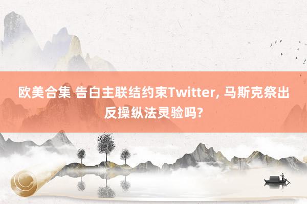 欧美合集 告白主联结约束Twitter， 马斯克祭出反操纵法灵验吗?