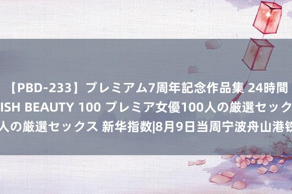 【PBD-233】プレミアム7周年記念作品集 24時間 PREMIUM STYLISH BEAUTY 100 プレミア女優100人の厳選セックス 新华指数|8月9日当周宁波舟山港铁矿石指数小幅下降