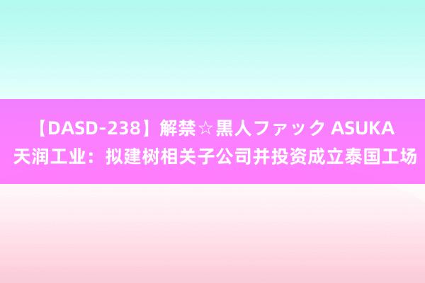 【DASD-238】解禁☆黒人ファック ASUKA 天润工业：拟建树相关子公司并投资成立泰国工场