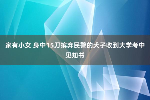 家有小女 身中15刀摈弃民警的犬子收到大学考中见知书