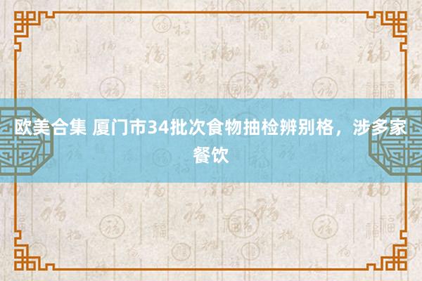 欧美合集 厦门市34批次食物抽检辨别格，涉多家餐饮