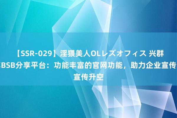 【SSR-029】淫猥美人OLレズオフィス 兴群分享BSB分享平台：功能丰富的官网功能，助力企业宣传升空