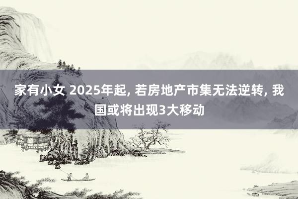 家有小女 2025年起， 若房地产市集无法逆转， 我国或将出现3大移动