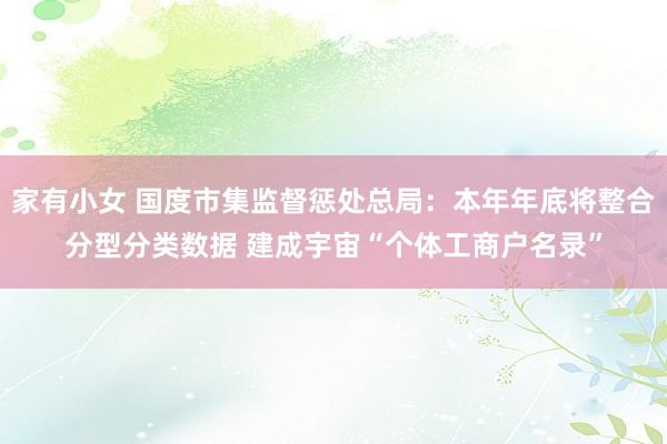 家有小女 国度市集监督惩处总局：本年年底将整合分型分类数据 建成宇宙“个体工商户名录”