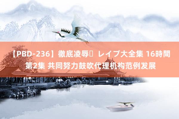 【PBD-236】徹底凌辱・レイプ大全集 16時間 第2集 共同努力鼓吹代理机构范例发展