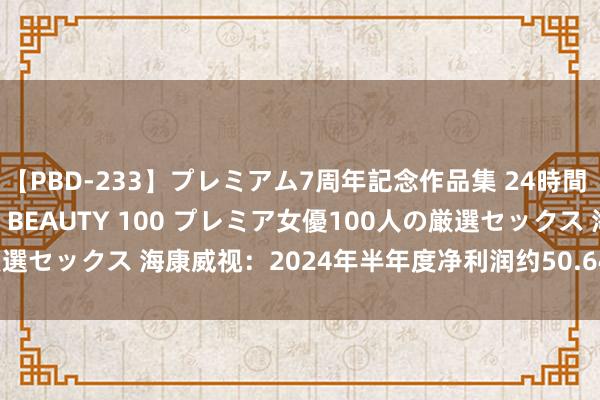 【PBD-233】プレミアム7周年記念作品集 24時間 PREMIUM STYLISH BEAUTY 100 プレミア女優100人の厳選セックス 海康威视：2024年半年度净利润约50.64亿元 同比下落5.13%