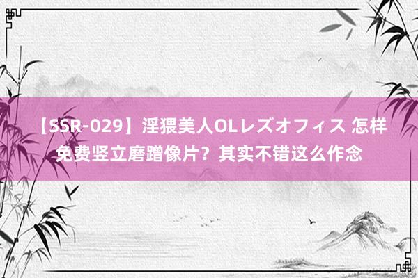 【SSR-029】淫猥美人OLレズオフィス 怎样免费竖立磨蹭像片？其实不错这么作念