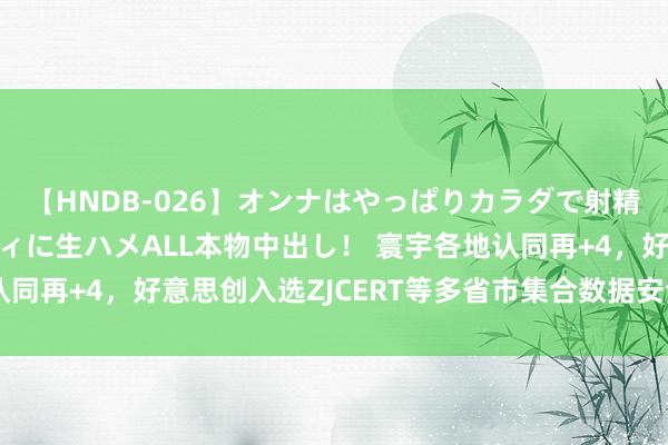 【HNDB-026】オンナはやっぱりカラダで射精する 厳選美巨乳ボディに生ハメALL本物中出し！ 寰宇各地认同再+4，好意思创入选ZJCERT等多省市集合数据安全支捏单元