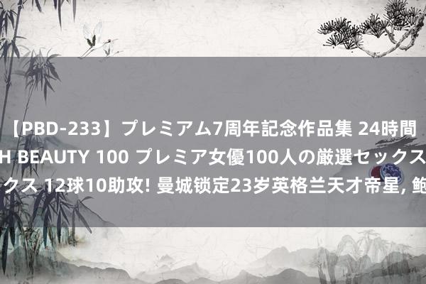 【PBD-233】プレミアム7周年記念作品集 24時間 PREMIUM STYLISH BEAUTY 100 プレミア女優100人の厳選セックス 12球10助攻! 曼城锁定23岁英格兰天才帝星, 鲍勃替身, 利物浦来抢东说念主