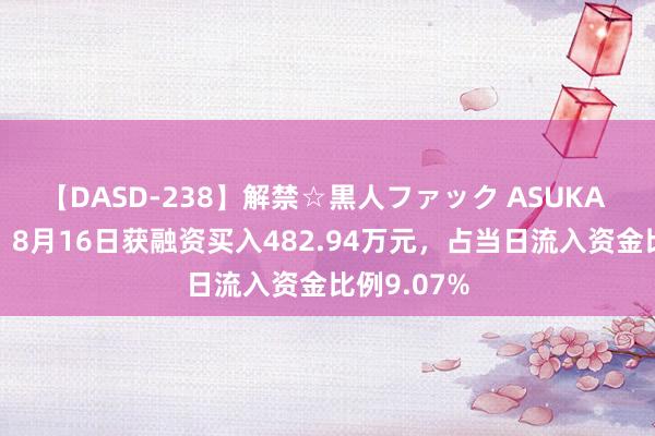 【DASD-238】解禁☆黒人ファック ASUKA 巨星科技：8月16日获融资买入482.94万元，占当日流入资金比例9.07%