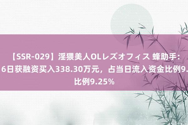 【SSR-029】淫猥美人OLレズオフィス 蜂助手：8月16日获融资买入338.30万元，占当日流入资金比例9.25%