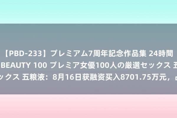 【PBD-233】プレミアム7周年記念作品集 24時間 PREMIUM STYLISH BEAUTY 100 プレミア女優100人の厳選セックス 五粮液：8月16日获融资买入8701.75万元，占当日流入资金比例14.16%