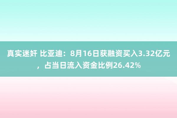 真实迷奸 比亚迪：8月16日获融资买入3.32亿元，占当日流入资金比例26.42%