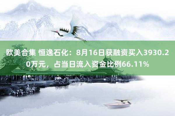 欧美合集 恒逸石化：8月16日获融资买入3930.20万元，占当日流入资金比例66.11%