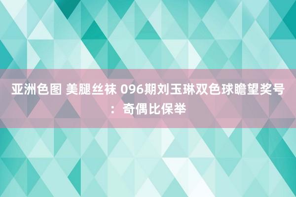 亚洲色图 美腿丝袜 096期刘玉琳双色球瞻望奖号：奇偶比保举